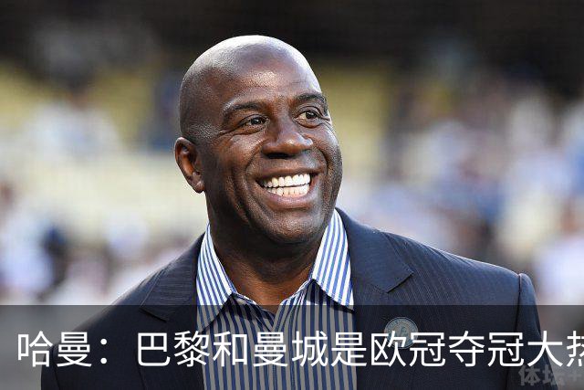 哈曼：巴黎和曼城是欧冠夺冠大热，拜仁进不了联赛阶段前八