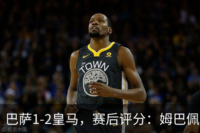 巴萨1-2皇马,赛后评分:姆巴佩全场最佳穆里尼奥神换人