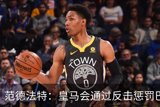 范德法特：皇马会通过反击惩罚巴萨；我看好姆巴佩赢得金球奖