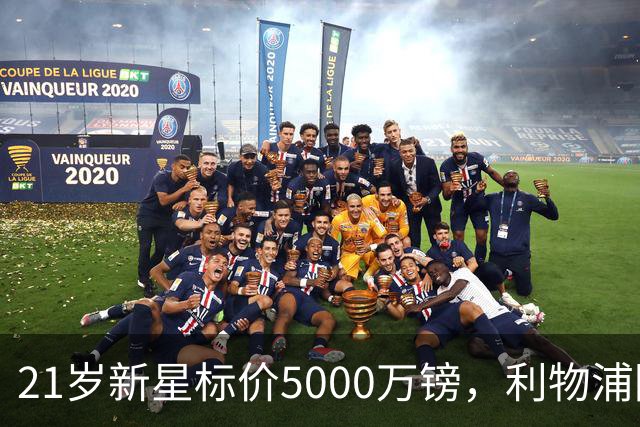 21岁新星标价5000万镑,利物浦阿森纳争抢