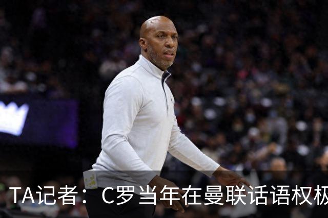 TA记者:C罗当年在曼联话语权极重;滕哈赫认为他带坏了全队
